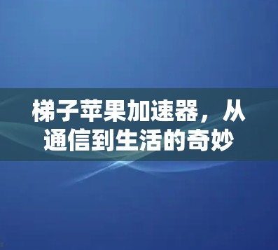 梯子苹果加速器,从通信到生活的奇妙组合 梯子苹果加速器,从通信到生活的奇妙组合