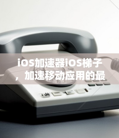 iOS加速器iOS梯子，加速移动应用的最佳选择