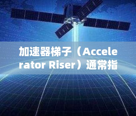加速器梯子（Accelerator Riser）通常指的是用于加速设备、工具或系统运行的特殊装置或设备。在海外的应用可能涉及以下几个方面