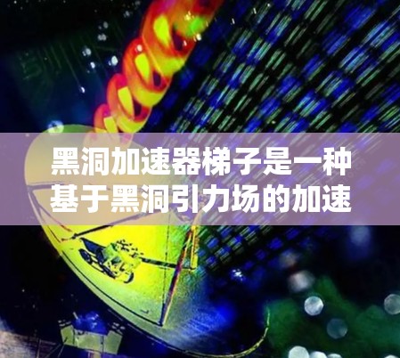 黑洞加速器梯子是一种基于黑洞引力场的加速机制，通过将加速过程分层进行，实现物体从外层接近黑洞到内层的加速。以下是对该概念的详细分析