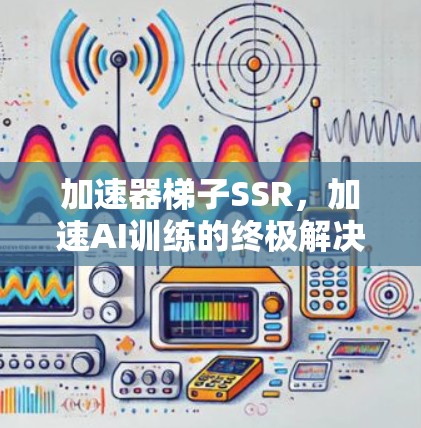 加速器梯子SSR,加速AI训练的终极解决方案 加速器梯子SSR,加速AI训练的终极解决方案