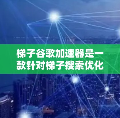 梯子谷歌加速器是一款针对梯子搜索优化的工具，旨在提升搜索速度和用户体验。以下是其主要特点和功能