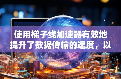 使用梯子线加速器有效地提升了数据传输的速度，以下是详细的使用步骤和注意事项