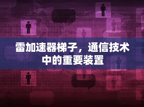 雷加速器梯子,通信技术中的重要装置 雷加速器梯子,通信技术中的重要装置