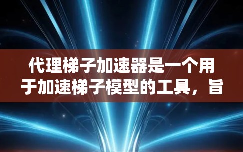 代理梯子加速器是一个用于加速梯子模型的工具,旨在提高模型的训练和推理效率,特别是在处理大规模数据集时。以下是对代理梯子加速器的系统化的总结 代理梯子加速器是一个用于加速梯子模型的工具,旨在提高模型的训练和推理效率,特别是在处理大规模数据集时。以下是对代理梯子加速器的系统化的总结