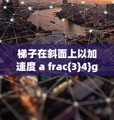 梯子在斜面上以加速度 a frac{3}4}g 向上运动。具体分析如下