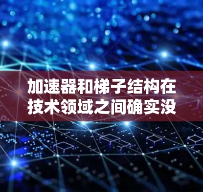 加速器和梯子结构在技术领域之间确实没有直接的联系,但它们在特定编程环境下可能有间接的联系。以下是它们之间的关系及可能的关系 加速器和梯子结构在技术领域之间确实没有直接的联系,但它们在特定编程环境下可能有间接的联系。以下是它们之间的关系及可能的关系