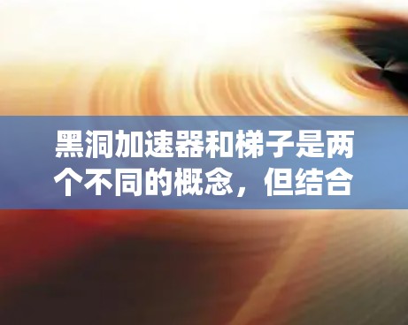 黑洞加速器和梯子是两个不同的概念，但结合在一起可能指的是某种技术或系统设计，具体取决于上下文。以下是一些可能的解释和应用