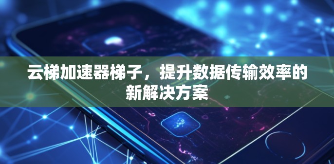 云梯加速器梯子,提升数据传输效率的新解决方案 云梯加速器梯子,提升数据传输效率的新解决方案