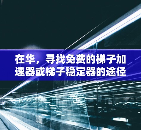 在华，寻找免费的梯子加速器或梯子稳定器的途径，通常可以通过以下几种方式获取