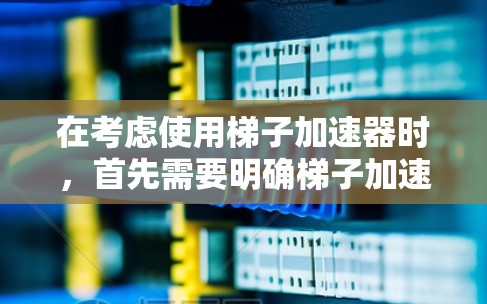 在考虑使用梯子加速器时，首先需要明确梯子加速器的具体含义。梯子加速器可能指的是一种工具或软件，帮助你管理文件和优化性能。以下是一些综合考虑的因素，帮助你选择最适合自己的梯子加速器