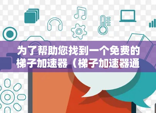 为了帮助您找到一个免费的梯子加速器（梯子加速器通常用于角色扮演游戏，用于更快地完成任务或剧情）以下是一些步骤和建议