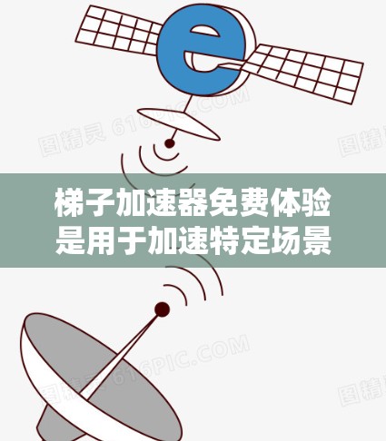 梯子加速器免费体验是用于加速特定场景下的程序或过程的工具，通常指在线加速软件或平台。以下是对该工具的详细分析