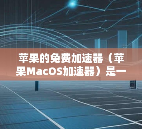 苹果的免费加速器（苹果MacOS加速器）是一个针对用户优化MacOS性能的工具，它通过加速应用和资源的下载和安装，帮助用户提高工作效率。苹果的加速器是免费的，但可能需要特定的设置和步骤才能使用