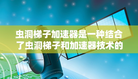 虫洞梯子加速器是一种结合了虫洞梯子和加速器技术的概念，通常用于快速、高效地访问或处理大量数据或资源。这个概念可能来源于加密货币或区块链技术中的某种创新，旨在提高数据传输或存储的效率