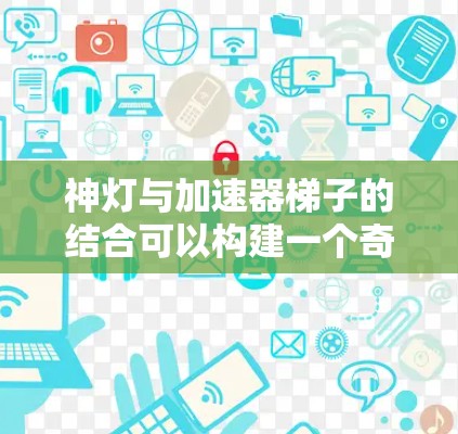 神灯与加速器梯子的结合可以构建一个奇幻或神秘的场景,如在一个神秘的梯子上,主角使用加速器快速达到某种视觉效果或突破限制。以下是对此场景的详细说明 神灯与加速器梯子的结合可以构建一个奇幻或神秘的场景,如在一个神秘的梯子上,主角使用加速器快速达到某种视觉效果或突破限制。以下是对此场景的详细说明