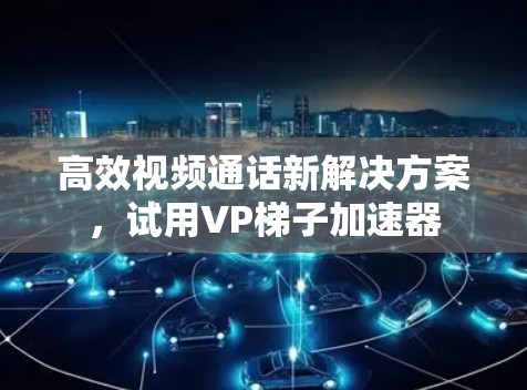 高效视频通话新解决方案,试用VP梯子加速器 高效视频通话新解决方案,试用VP梯子加速器