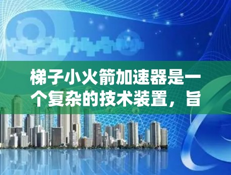 梯子小火箭加速器是一个复杂的技术装置,旨在通过先进的设计和系统优化,确保梯子小火箭在太空环境中稳定运行。以下是对其设计和功能的详细分析 梯子小火箭加速器是一个复杂的技术装置,旨在通过先进的设计和系统优化,确保梯子小火箭在太空环境中稳定运行。以下是对其设计和功能的详细分析