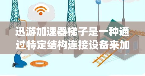 迅游加速器梯子是一种通过特定结构连接设备来加速迅游应用的工具，旨在提升迅游app的运行效率。以下是关于迅游加速器梯子的详细步骤