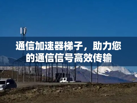 通信加速器梯子，助力您的通信信号高效传输