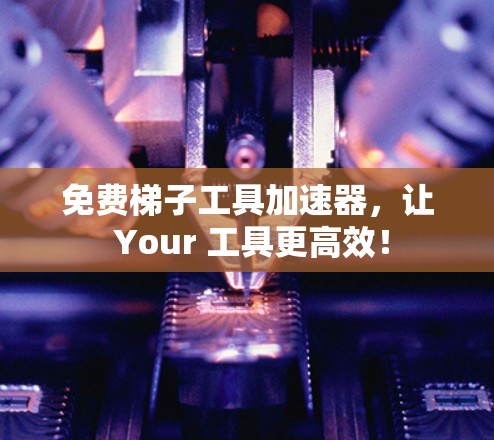 免费梯子工具加速器，让 Your 工具更高效！