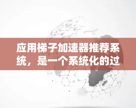 应用梯子加速器推荐系统，是一个系统化的过程，旨在通过数据收集、预处理、模型训练和优化，推荐用户可能感兴趣的其他内容。以下是详细的步骤和方法