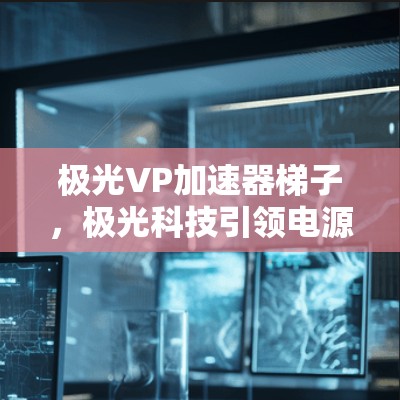极光VP加速器梯子，极光科技引领电源高效革命