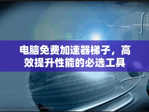 电脑免费加速器梯子，高效提升性能的必选工具