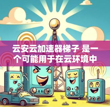 云安云加速器梯子 是一个可能用于在云环境中加速数据或资源处理的设备，其结构可能由梯子连接多个加速器。以下是对其可能功能的详细解析