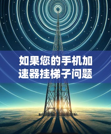 如果您的手机加速器挂梯子问题需要解决，您可以按照以下步骤进行