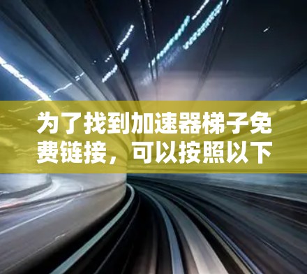为了找到加速器梯子免费链接，可以按照以下步骤进行