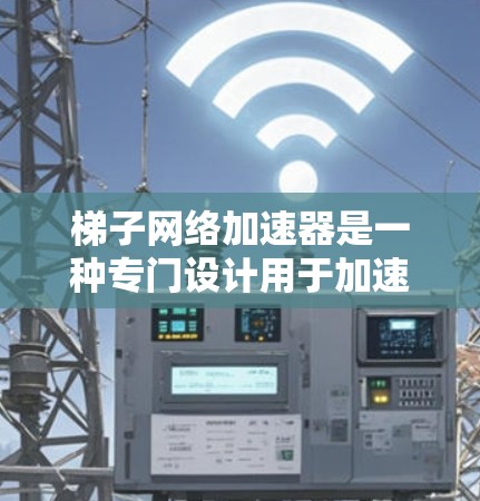 梯子网络加速器是一种专门设计用于加速特定网络功能的工具，旨在提升用户体验和数据传输效率。以下是对该技术的详细介绍