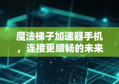魔法梯子加速器手机,连接更顺畅的未来 魔法梯子加速器手机,连接更顺畅的未来