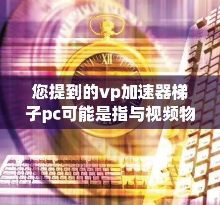 您提到的vp加速器梯子pc可能是指与视频物理引擎（VPE）相关的加速器配置或硬件配置。以下是对可能的解释和建议