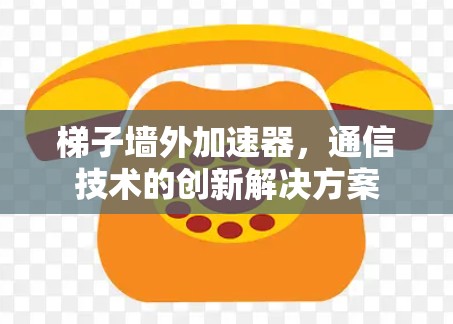 梯子墙外加速器,通信技术的创新解决方案 梯子墙外加速器,通信技术的创新解决方案
