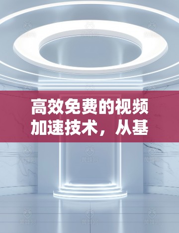 高效免费的视频加速技术，从基础到应用