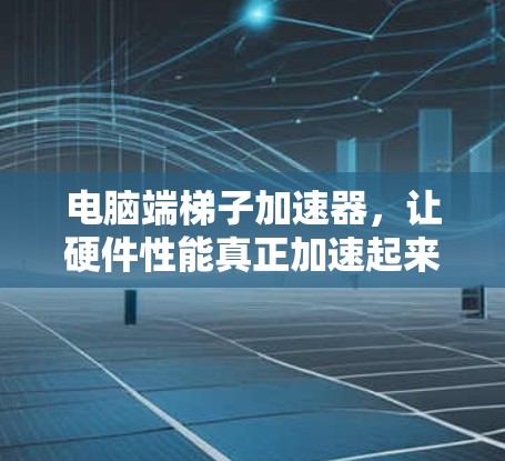 电脑端梯子加速器，让硬件性能真正加速起来！
