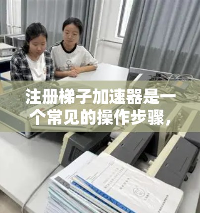 注册梯子加速器是一个常见的操作步骤，具体流程如下