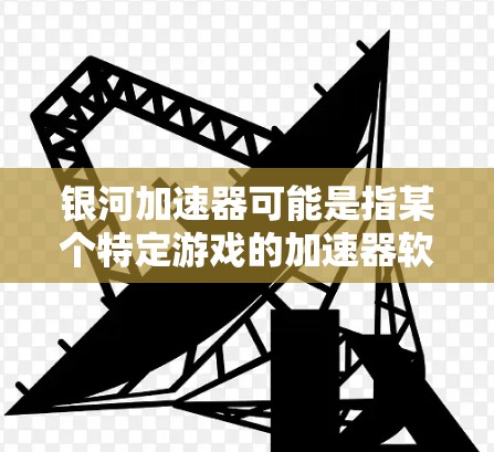 银河加速器可能是指某个特定游戏的加速器软件，但银河通常是一个中文网络游戏名称。如果你指的是某个特定游戏或应用的加速器，请提供更多的上下文信息，以便我更好地帮助你