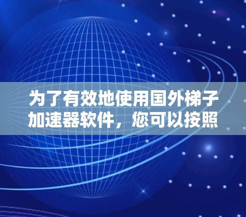 为了有效地使用国外梯子加速器软件，您可以按照以下步骤进行操作