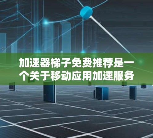 加速器梯子免费推荐是一个关于移动应用加速服务的推荐和工具列表，旨在帮助用户更快地运行移动应用，提升用户体验。以下是一些可能的推荐