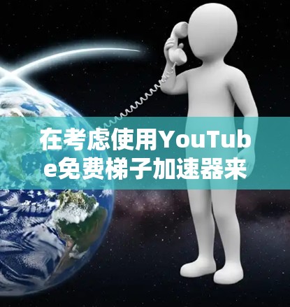 在考虑使用YouTube免费梯子加速器来提高视频观看体验时，以下是一些关键点和建议
