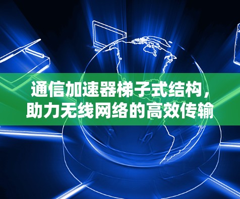 通信加速器梯子式结构，助力无线网络的高效传输