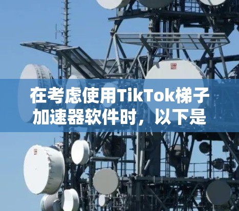 在考虑使用TikTok梯子加速器软件时，以下是一个有条理的总结，帮助你做出最适合自己的选择