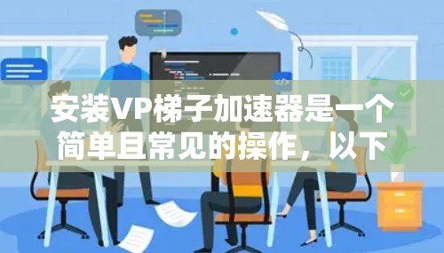 安装VP梯子加速器是一个简单且常见的操作，以下是步骤指南，帮助你轻松安装