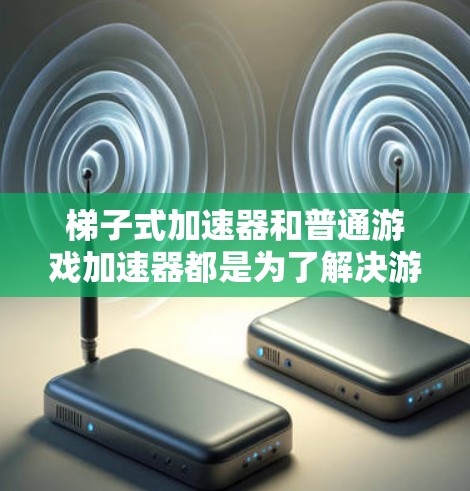 梯子式加速器和普通游戏加速器都是为了解决游戏运行速度和画质提升问题而开发的工具，但它们各有侧重和适用场景