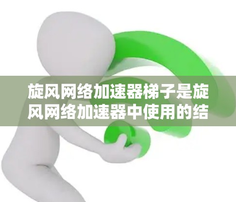 旋风网络加速器梯子是旋风网络加速器中使用的结构,主要用于优化网络连接和管理。以下是关于旋风网络加速器梯子的详细分析 旋风网络加速器梯子是旋风网络加速器中使用的结构,主要用于优化网络连接和管理。以下是关于旋风网络加速器梯子的详细分析