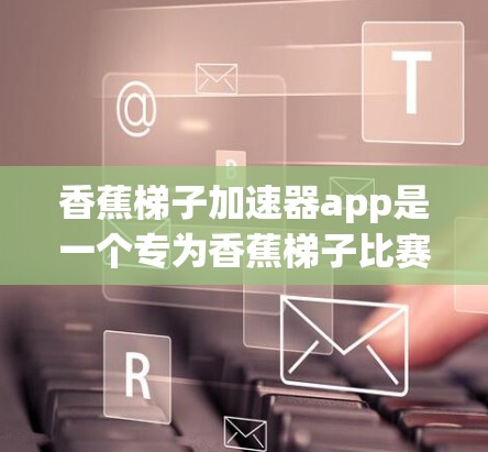 香蕉梯子加速器app是一个专为香蕉梯子比赛而设计的加速游戏。以下是关于香蕉梯子加速器app的一些信息和推荐