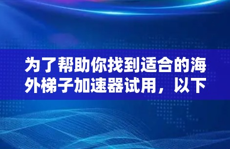 为了帮助你找到适合的海外梯子加速器试用，以下是一个分步指南，涵盖你可能关心的所有方面