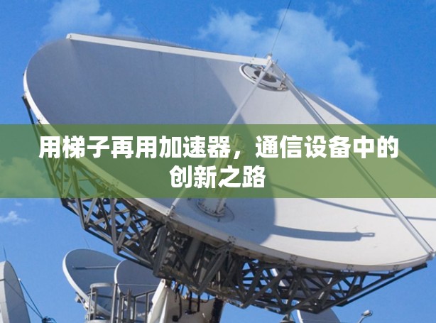 用梯子再用加速器，通信设备中的创新之路
